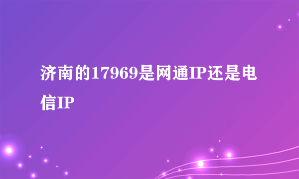 济南的17969是网通IP还是电信IP