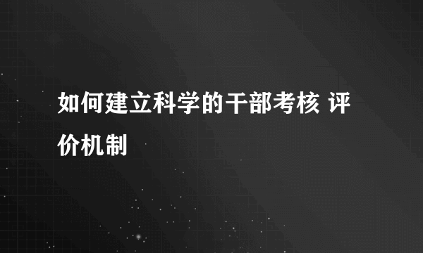 如何建立科学的干部考核 评价机制