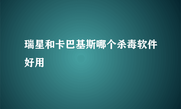 瑞星和卡巴基斯哪个杀毒软件好用