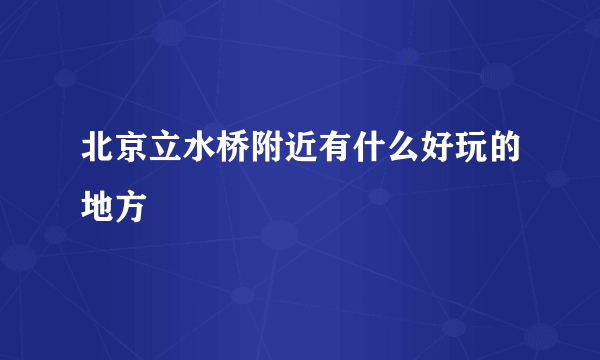 北京立水桥附近有什么好玩的地方