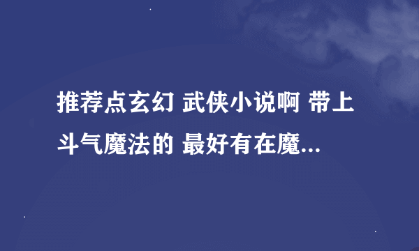 推荐点玄幻 武侠小说啊 带上斗气魔法的 最好有在魔武学院的