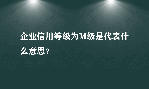 企业信用等级为M级是代表什么意思？