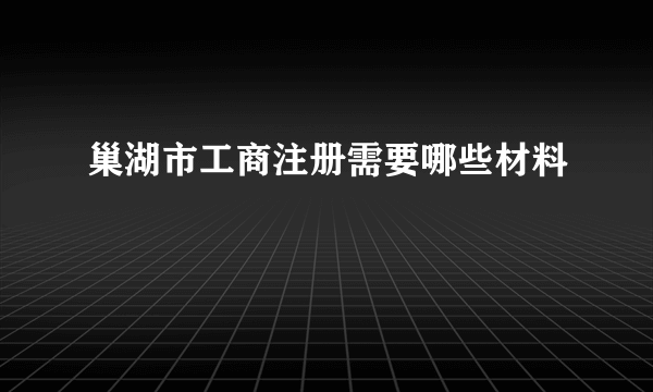 巢湖市工商注册需要哪些材料