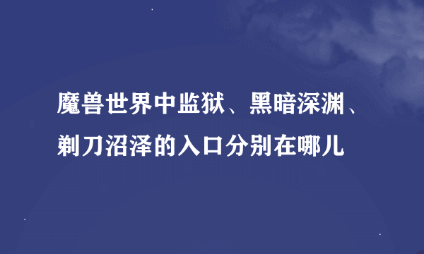 魔兽世界中监狱、黑暗深渊、剃刀沼泽的入口分别在哪儿