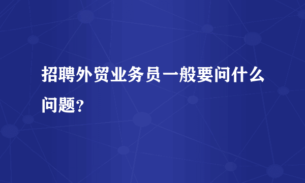 招聘外贸业务员一般要问什么问题？