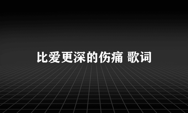 比爱更深的伤痛 歌词