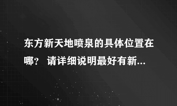 东方新天地喷泉的具体位置在哪？ 请详细说明最好有新天地喷泉地图谢谢.