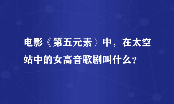 电影《第五元素〉中，在太空站中的女高音歌剧叫什么？