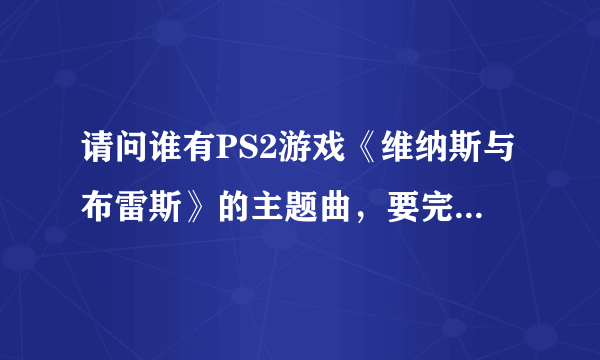 请问谁有PS2游戏《维纳斯与布雷斯》的主题曲，要完整版的，高分悬赏！！（确定了之后额外加给最佳答案者）