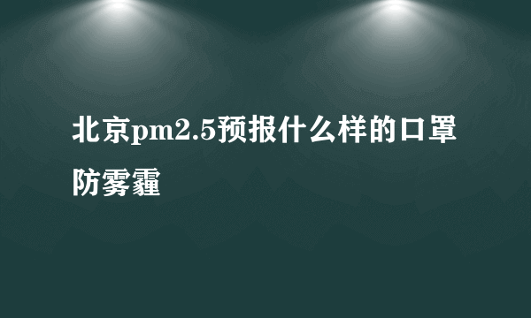 北京pm2.5预报什么样的口罩防雾霾