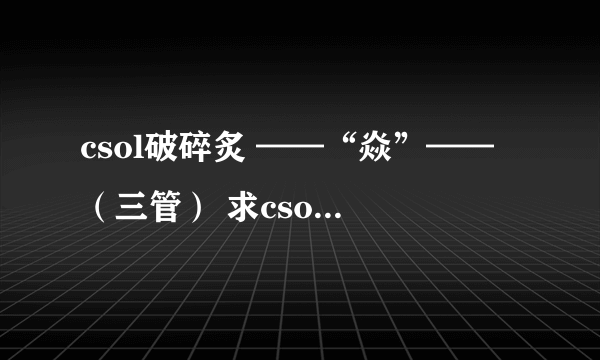 csol破碎炙 ——“焱”—— （三管） 求csol的高手们评测，值得买么，求建议（谢谢thanks