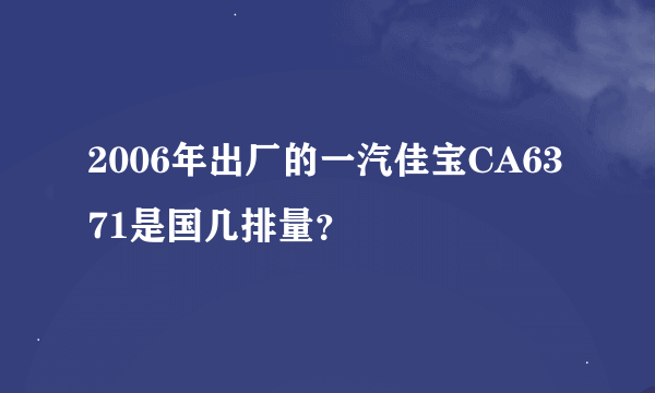 2006年出厂的一汽佳宝CA6371是国几排量？