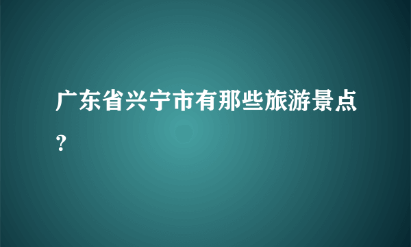 广东省兴宁市有那些旅游景点？