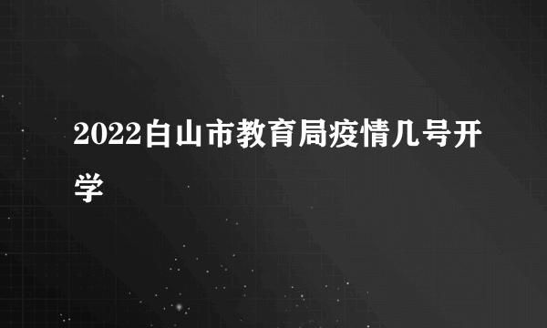 2022白山市教育局疫情几号开学