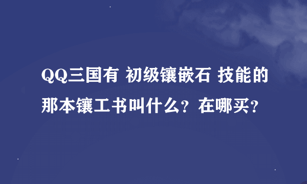 QQ三国有 初级镶嵌石 技能的那本镶工书叫什么？在哪买？