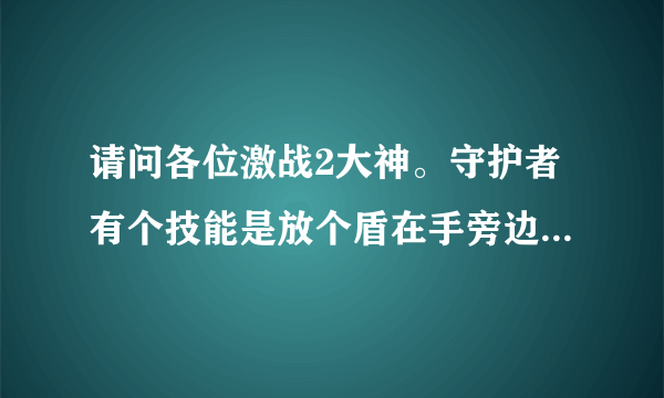 请问各位激战2大神。守护者有个技能是放个盾在手旁边的是什么技能。叫什么名啊？一个透明的盾。