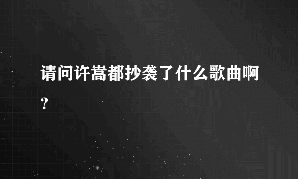 请问许嵩都抄袭了什么歌曲啊？