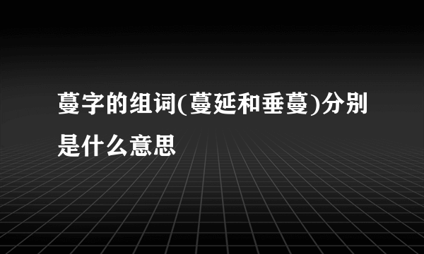 蔓字的组词(蔓延和垂蔓)分别是什么意思