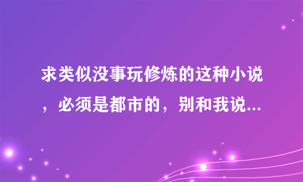 求类似没事玩修炼的这种小说，必须是都市的，别和我说我意逍遥 要主角自己有能力