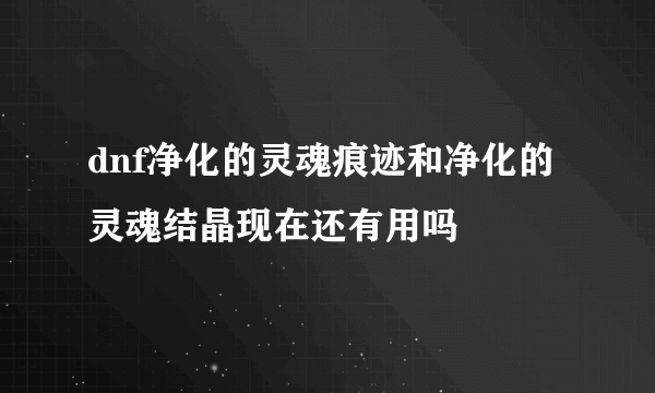 dnf净化的灵魂痕迹和净化的灵魂结晶现在还有用吗