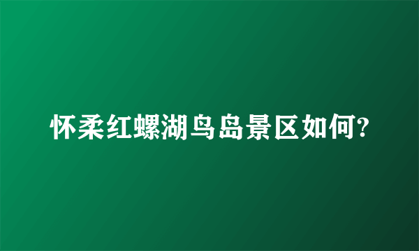 怀柔红螺湖鸟岛景区如何?