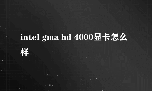 intel gma hd 4000显卡怎么样