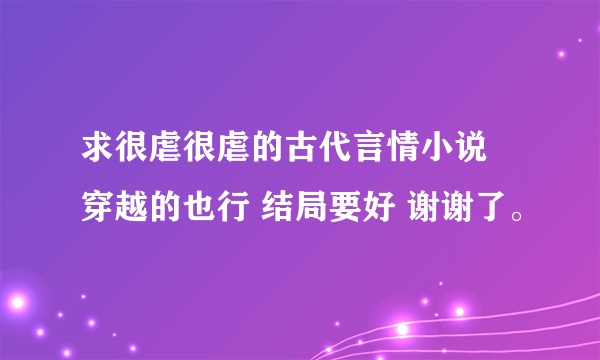 求很虐很虐的古代言情小说 穿越的也行 结局要好 谢谢了。