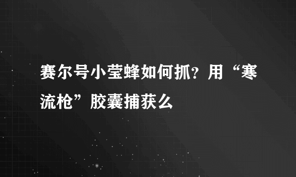 赛尔号小莹蜂如何抓？用“寒流枪”胶囊捕获么