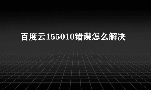 百度云155010错误怎么解决