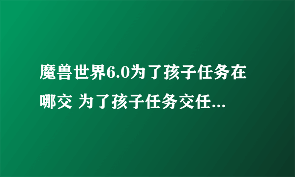 魔兽世界6.0为了孩子任务在哪交 为了孩子任务交任务点在哪