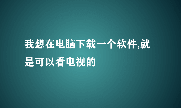 我想在电脑下载一个软件,就是可以看电视的