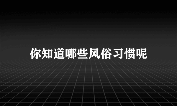 你知道哪些风俗习惯呢