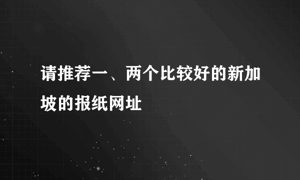 请推荐一、两个比较好的新加坡的报纸网址