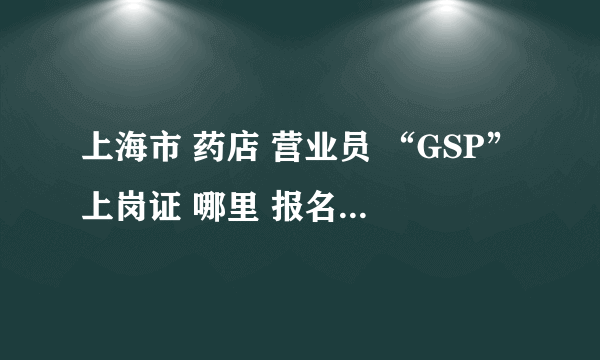 上海市 药店 营业员 “GSP”上岗证 哪里 报名 需要准备些什么东西？