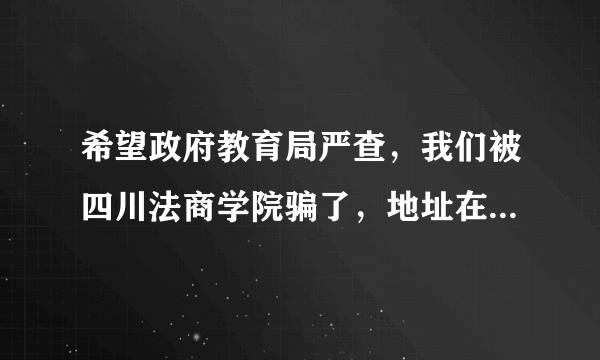 希望政府教育局严查，我们被四川法商学院骗了，地址在四川省成都市龙泉驿洛带古镇 学院名称《四川法