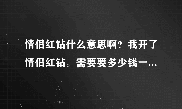 情侣红钻什么意思啊？我开了情侣红钻。需要要多少钱一个月？是不是只要续费红钻。