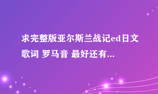 求完整版亚尔斯兰战记ed日文歌词 罗马音 最好还有中文翻译 谢谢 急求