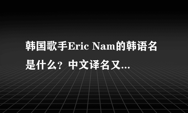 韩国歌手Eric Nam的韩语名是什么？中文译名又是什么？请尽量专业翻译……谢谢！