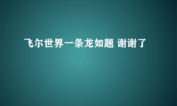 飞尔世界一条龙如题 谢谢了