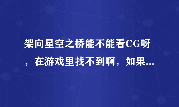 架向星空之桥能不能看CG呀，在游戏里找不到啊，如果可以，那在哪找？如果不行，那怎么办？