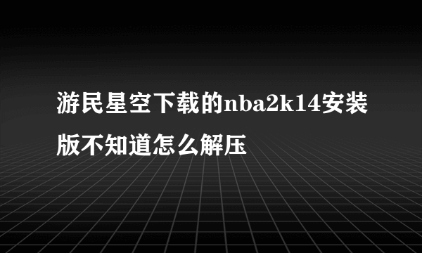 游民星空下载的nba2k14安装版不知道怎么解压