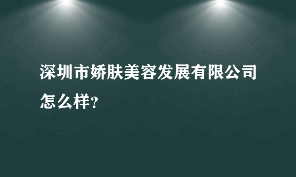 深圳市娇肤美容发展有限公司怎么样？