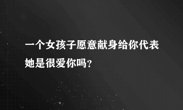 一个女孩子愿意献身给你代表她是很爱你吗？