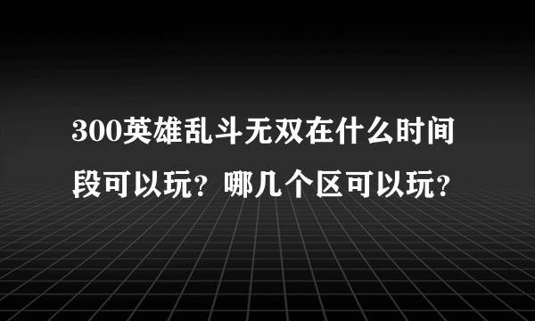 300英雄乱斗无双在什么时间段可以玩？哪几个区可以玩？