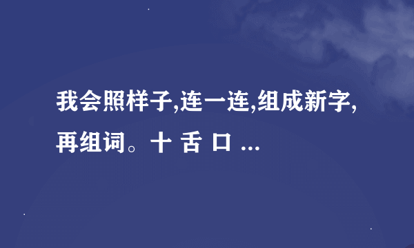 我会照样子,连一连,组成新字,再组词。十 舌 口 耳 田 君 厂 女