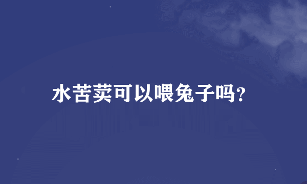 水苦荬可以喂兔子吗？