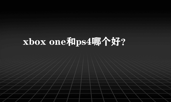 xbox one和ps4哪个好？