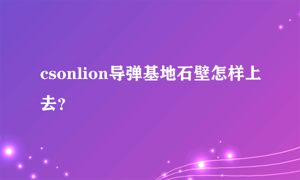 csonlion导弹基地石壁怎样上去？