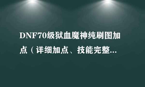 DNF70级狱血魔神纯刷图加点（详细加点、技能完整、按照顺序回答）