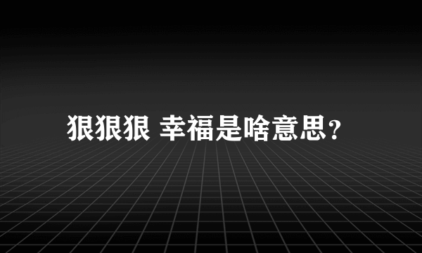 狠狠狠 幸福是啥意思？